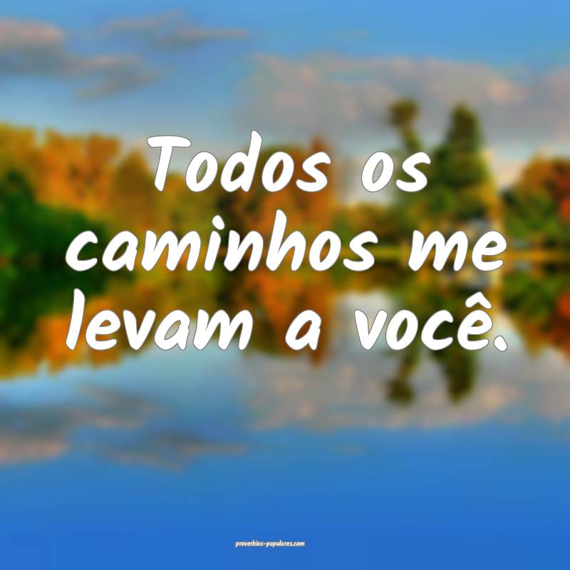 Todos os caminhos me levam a você.
 ...