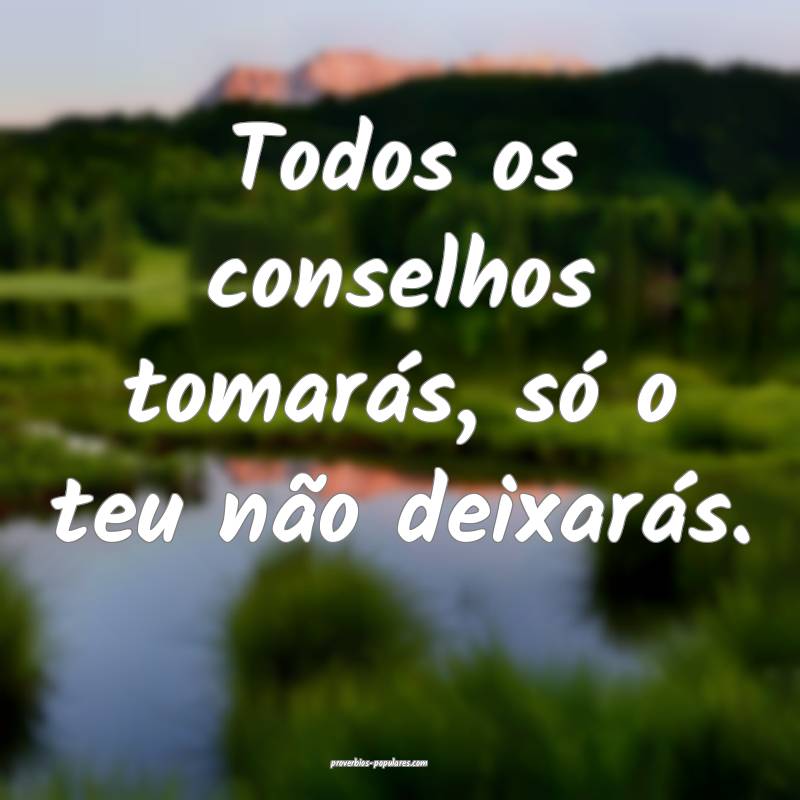 Todos os conselhos tomarás, só o teu não deixarás.
...
