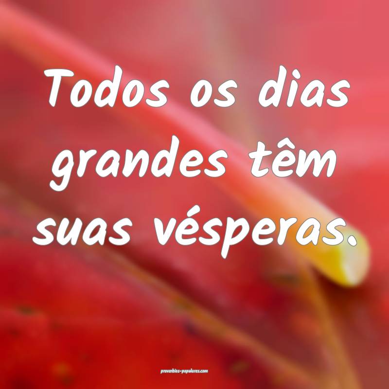 Todos os dias grandes têm suas vésperas.
...