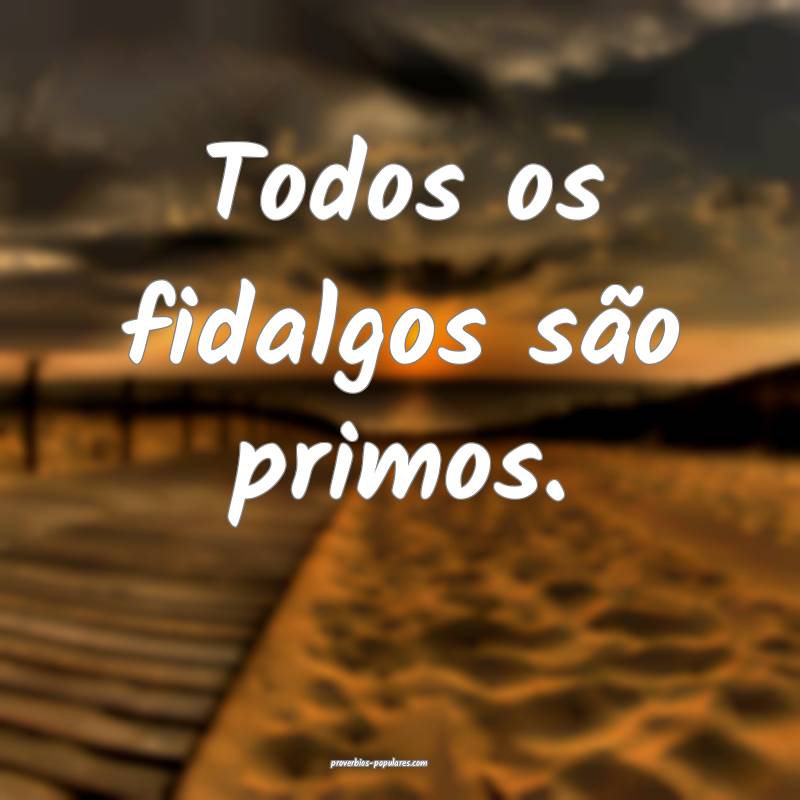 Todos os fidalgos são primos.
...