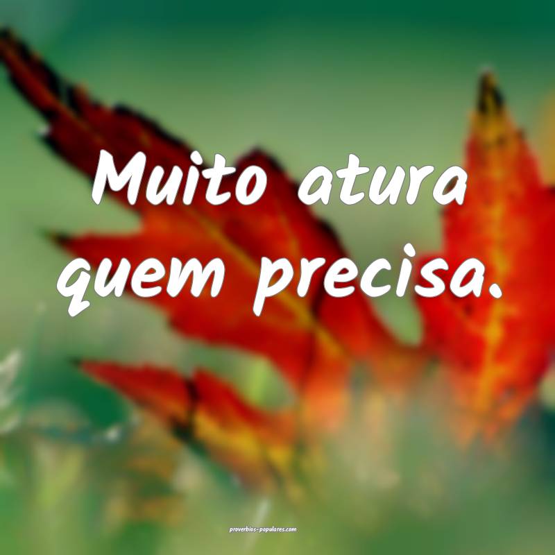 Muito atura quem precisa.
...