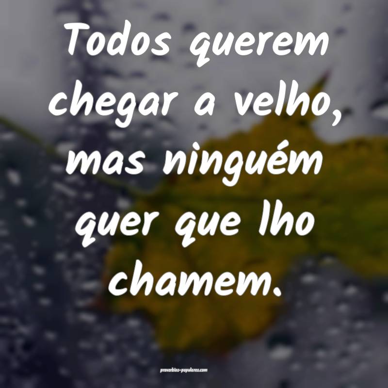 Todos querem chegar a velho, mas ninguém quer que lho chamem.
...