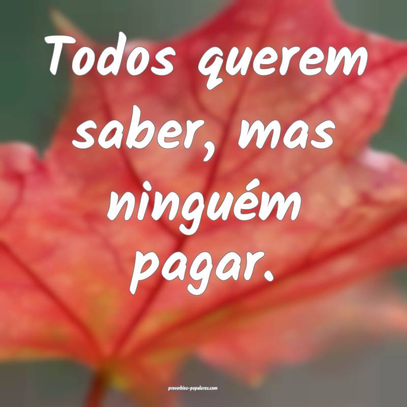 Todos querem saber, mas ninguém pagar.
 ...