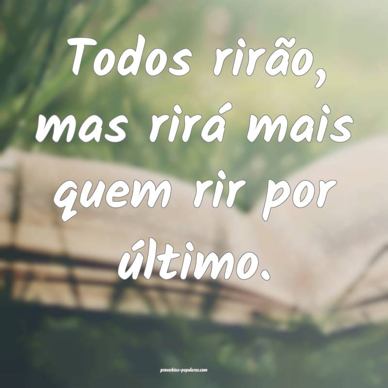 Todos rirão, mas rirá mais quem rir por último.
...