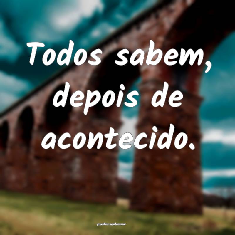 Todos sabem, depois de acontecido.
...