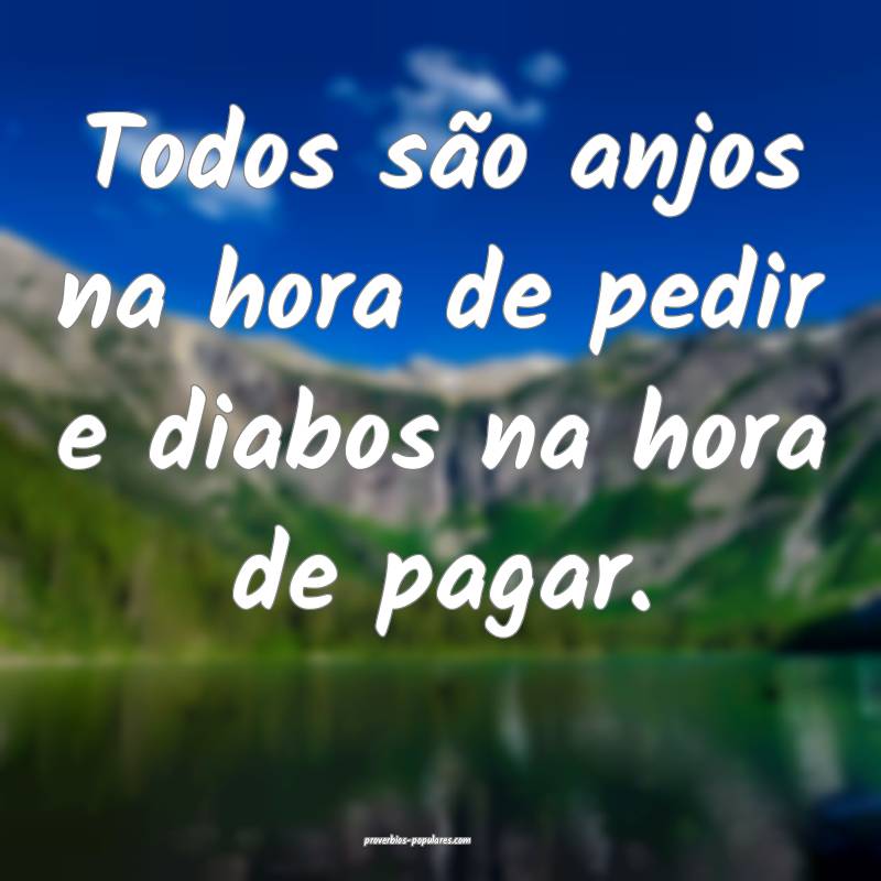 Todos são anjos na hora de pedir e diabos na hora de pagar.
...