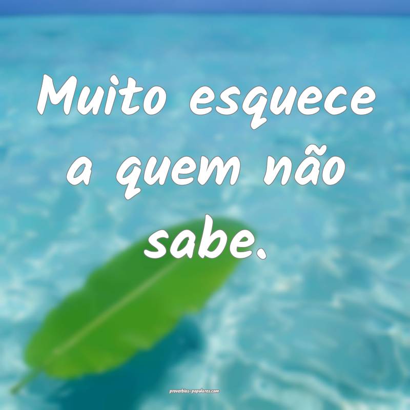 Muito esquece a quem não sabe.
...