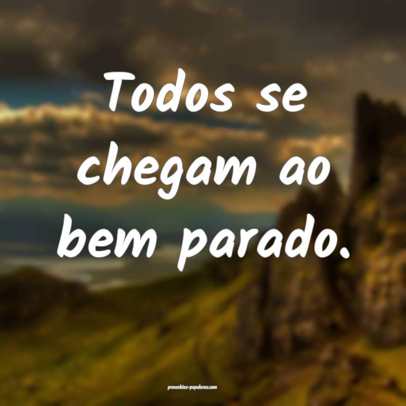 Todos se chegam ao bem parado.
...