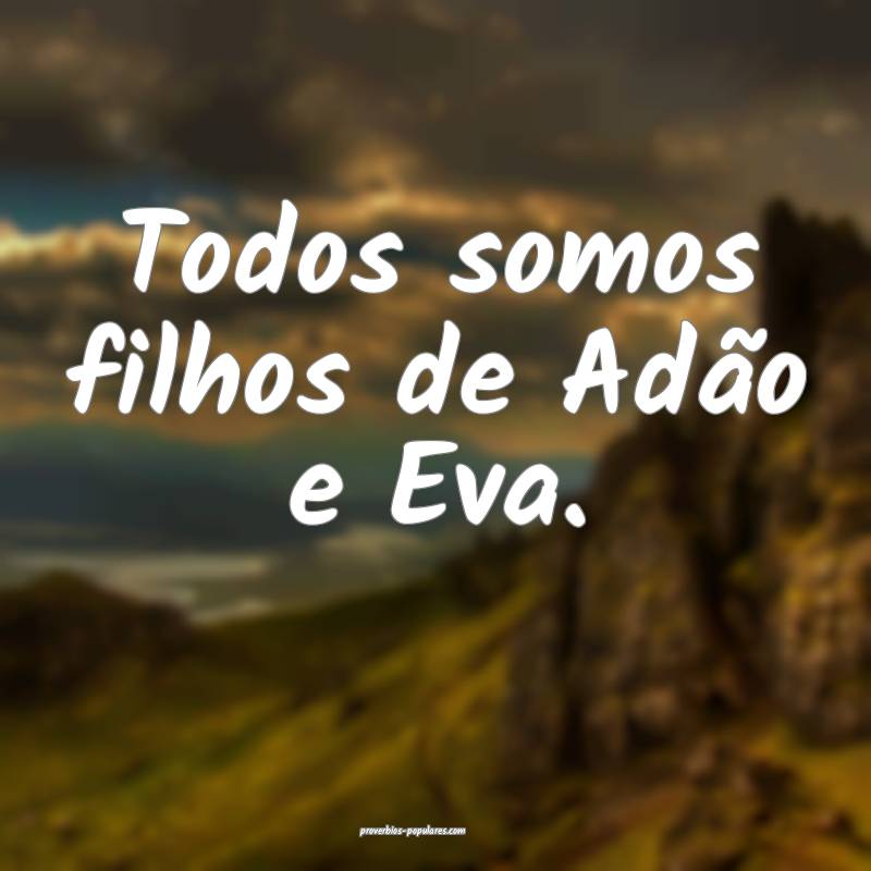 Todos somos filhos de Adão e Eva.
...