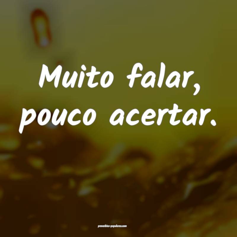 Muito falar, pouco acertar.
 ...