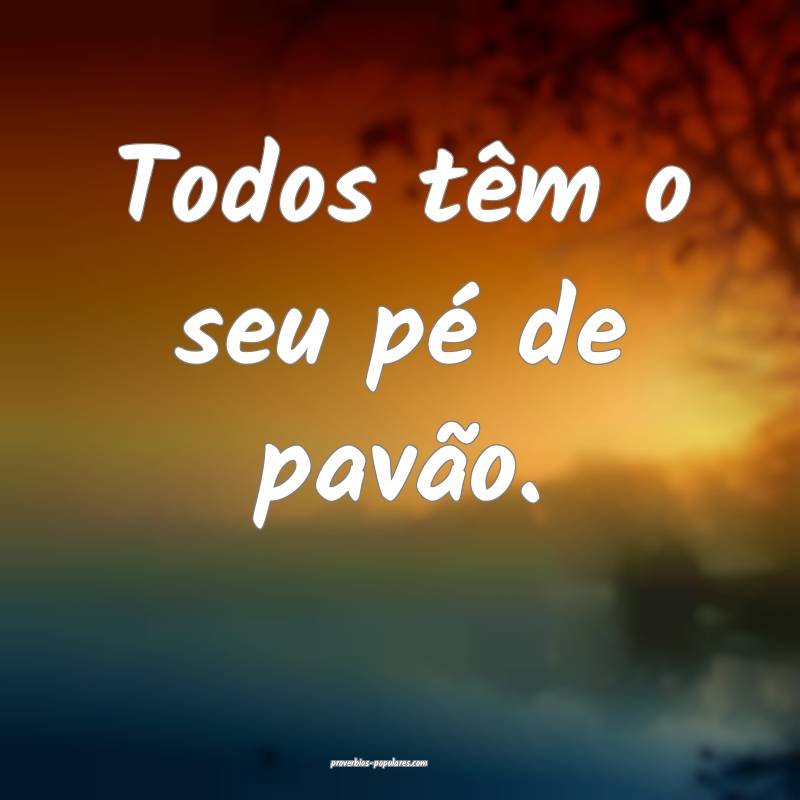 Todos têm o seu pé de pavão.
...