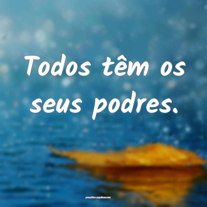 Todos têm os seus podres.
 ...