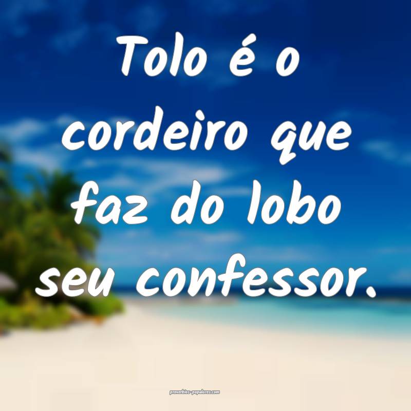 Tolo é o cordeiro que faz do lobo seu confessor.
...