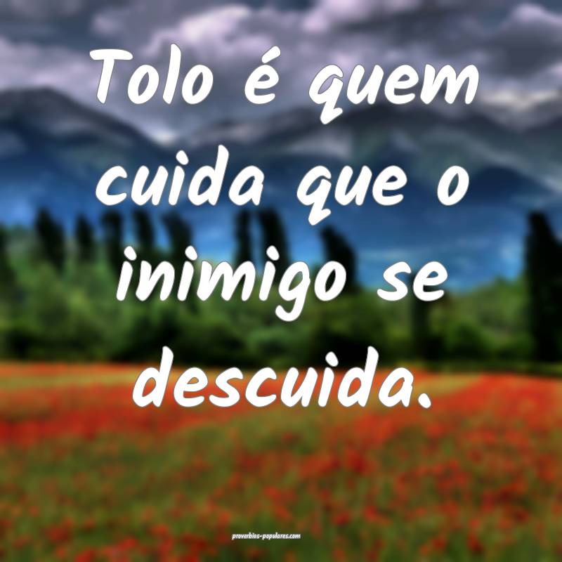 Tolo é quem cuida que o inimigo se descuida.
...