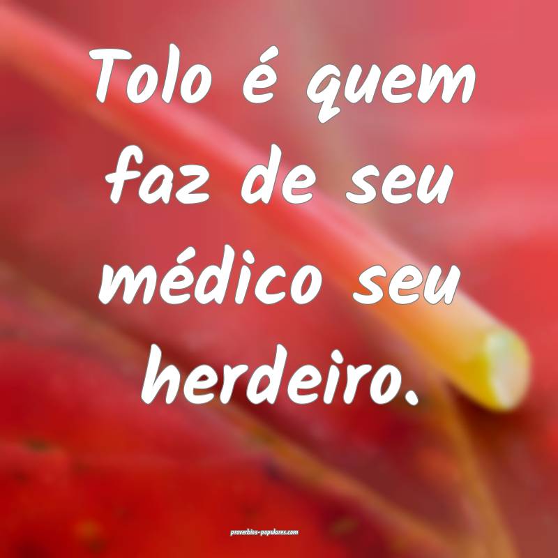 Tolo é quem faz de seu médico seu herdeiro.
...