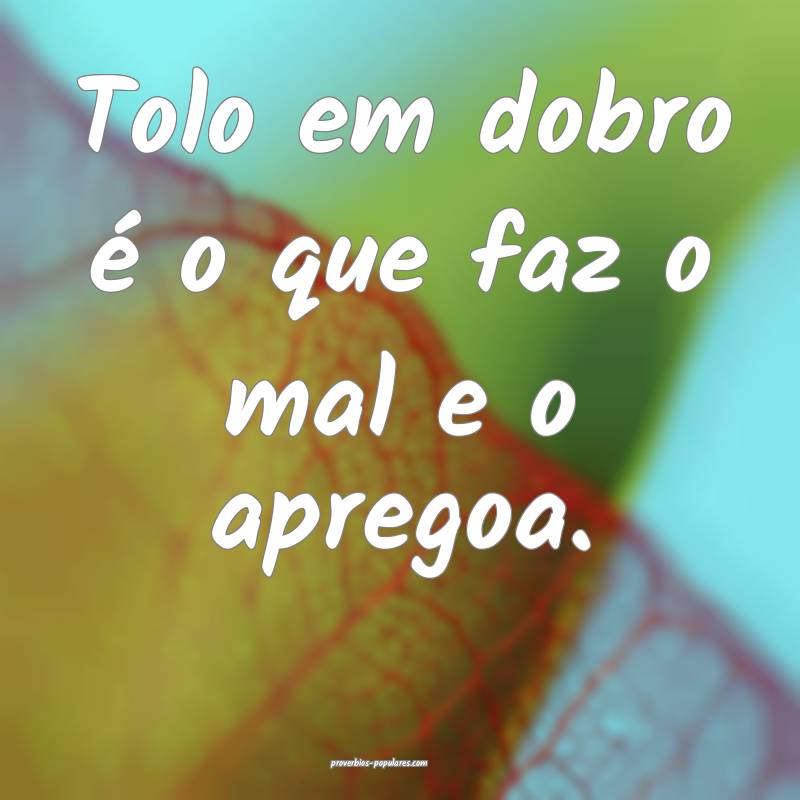 Tolo em dobro é o que faz o mal e o apregoa.
...