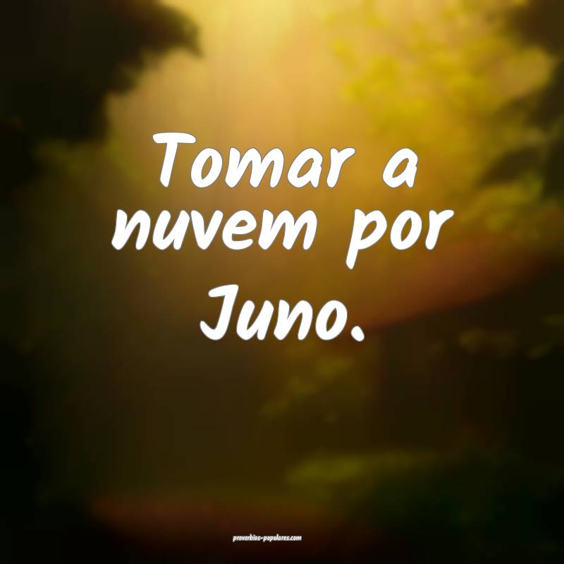 Tomar a nuvem por Juno.
...