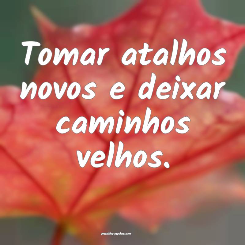 Tomar atalhos novos e deixar caminhos velhos.
...