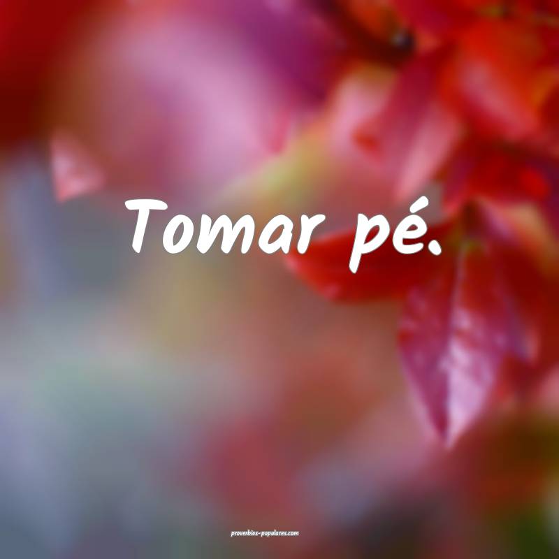 Tomar pé.
 ...