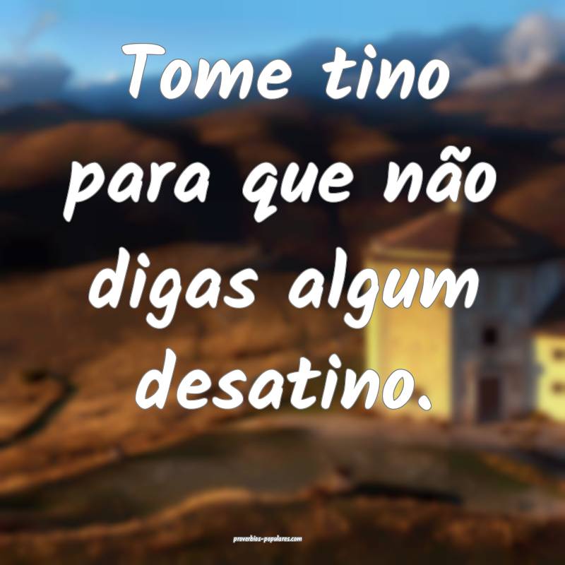 Tome tino para que não digas algum desatino.
...