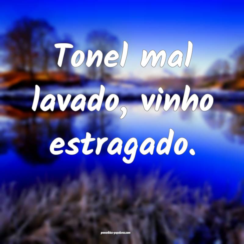 Tonel mal lavado, vinho estragado.
 ...