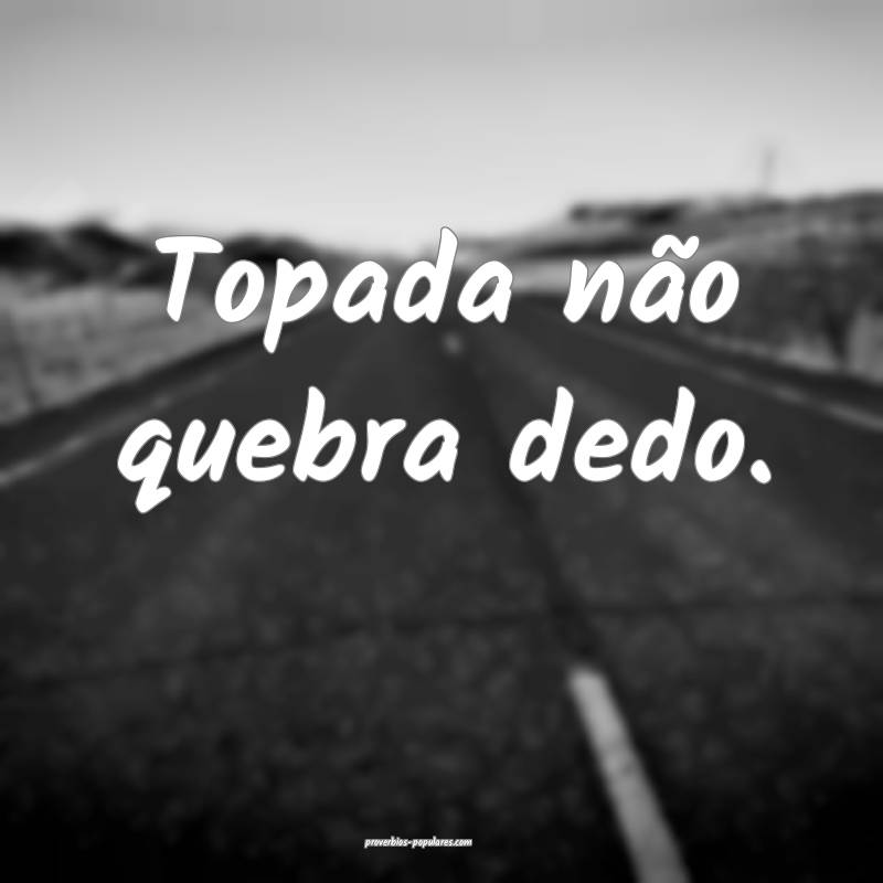 Topada não quebra dedo.
...