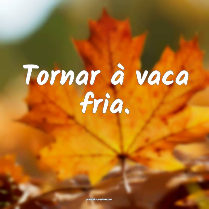 Tornar à vaca fria.
...