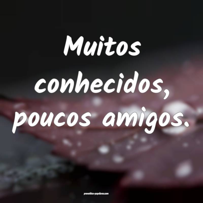 Muitos conhecidos, poucos amigos.
...