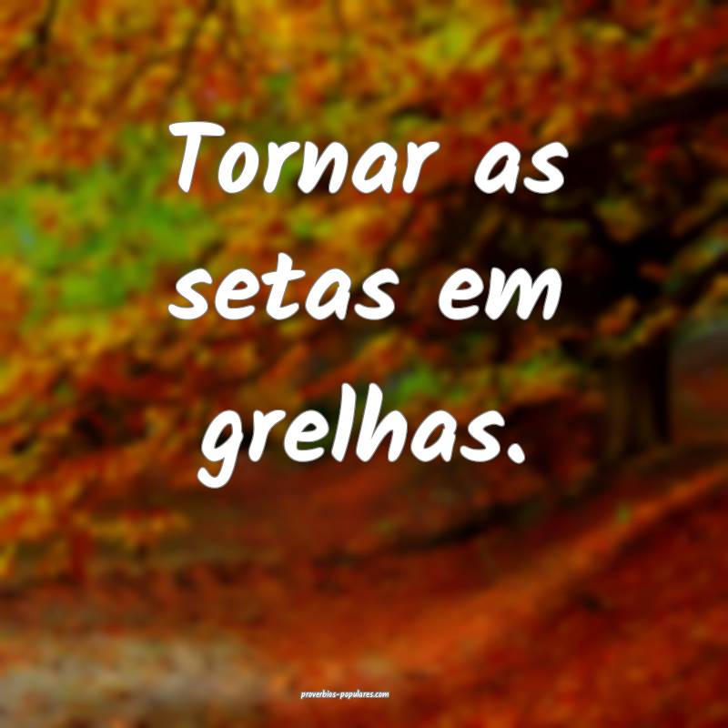 Tornar as setas em grelhas.
...