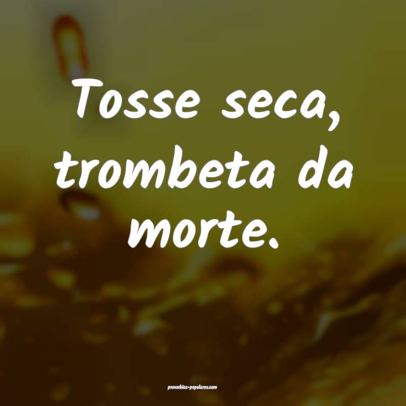 Tosse seca, trombeta da morte.
...