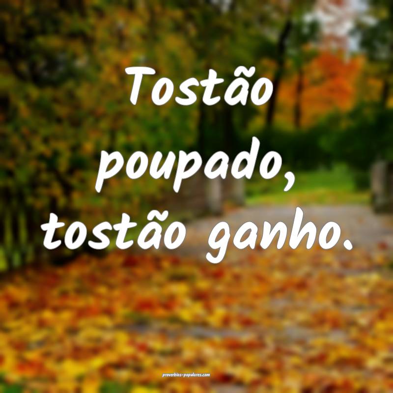 Tostão poupado, tostão ganho.
...