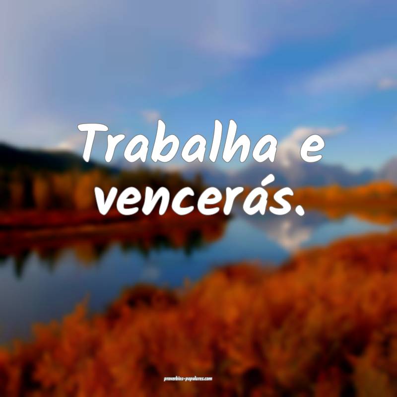 Trabalha e vencerás.
...