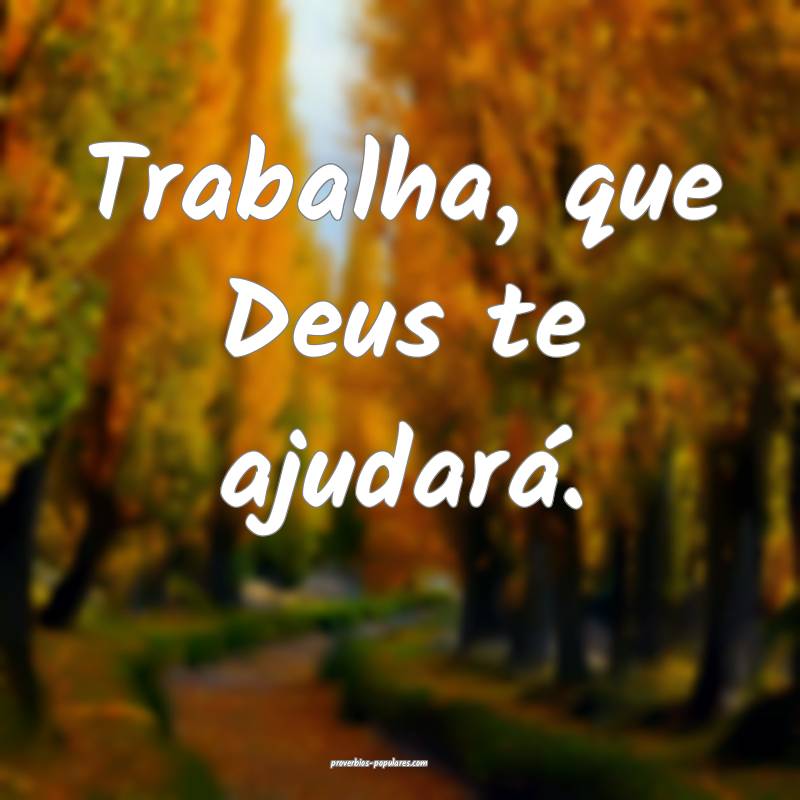 Trabalha, que Deus te ajudará.
 ...