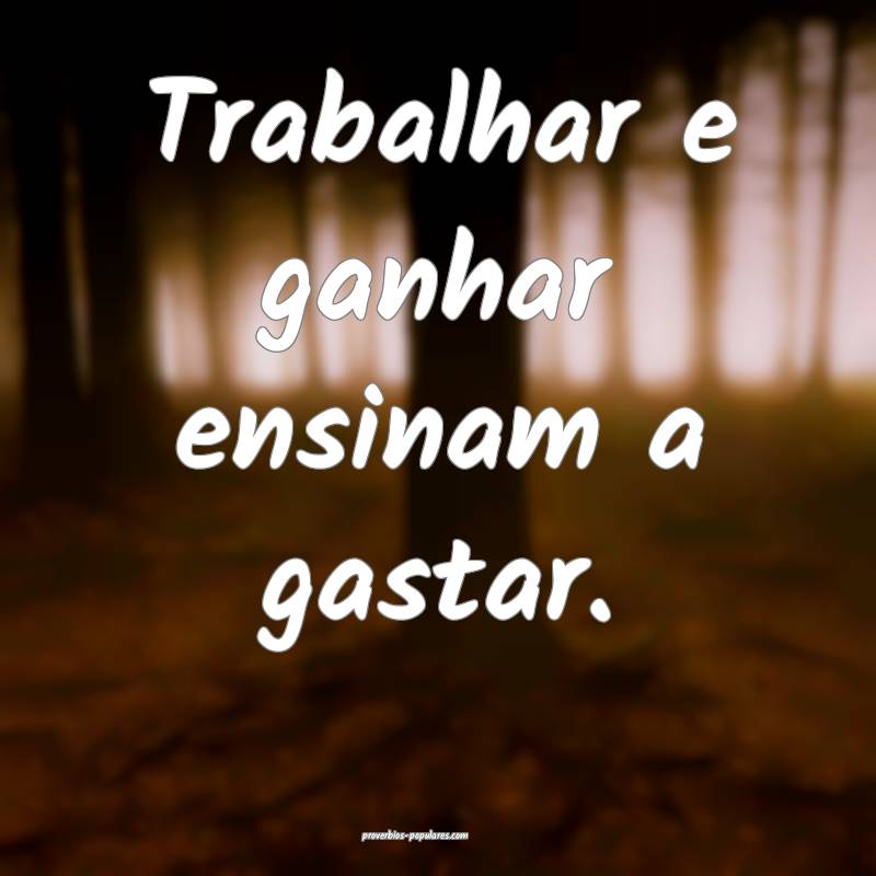 Trabalhar e ganhar ensinam a gastar.
...
