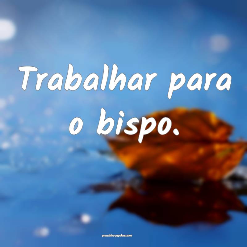 Trabalhar para o bispo.
 ...