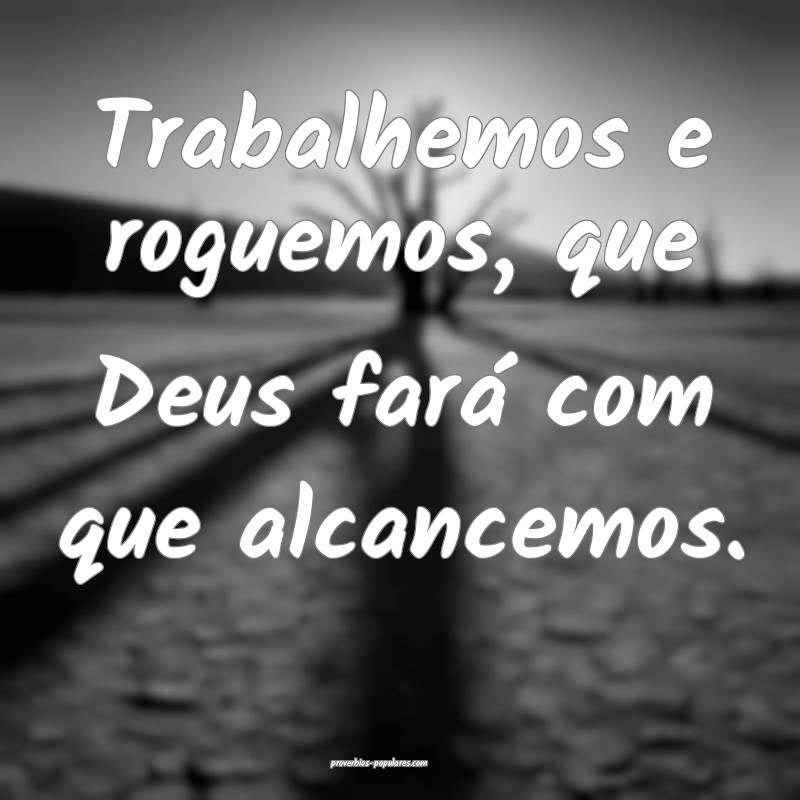 Trabalhemos e roguemos, que Deus fará com que alcancemos.
...