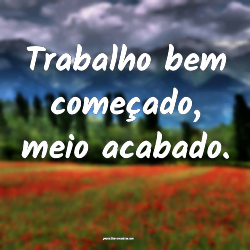 Trabalho bem começado, meio acabado.
...