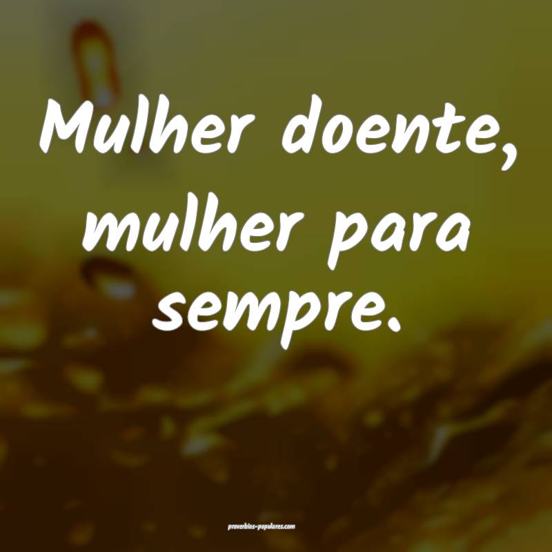 Mulher doente, mulher para sempre.
...