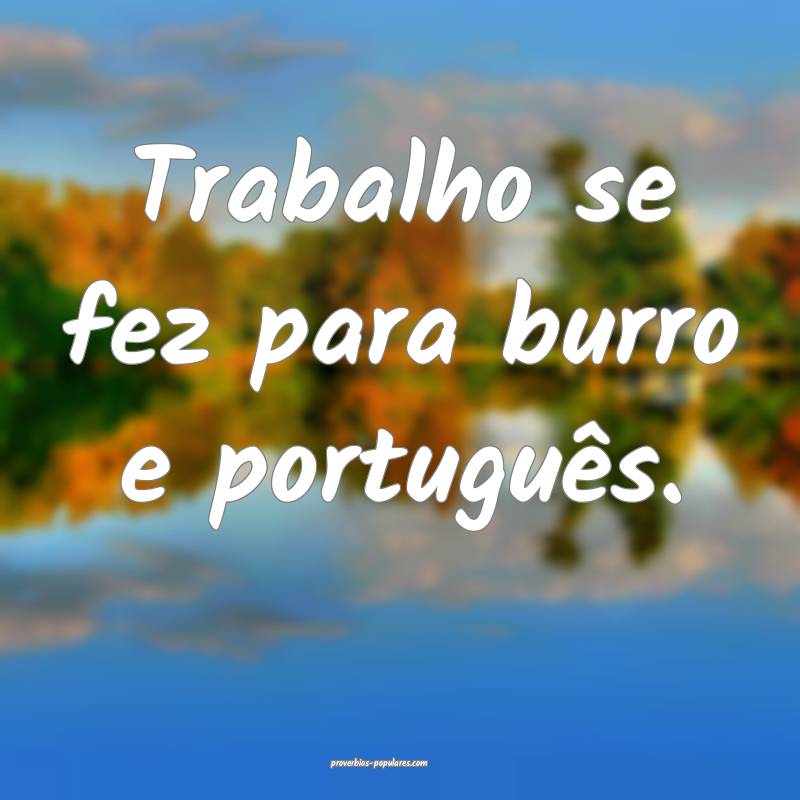 Trabalho se fez para burro e português.
...