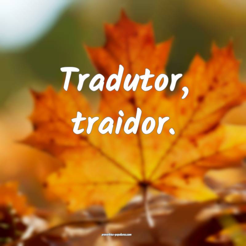 Tradutor, traidor.
...