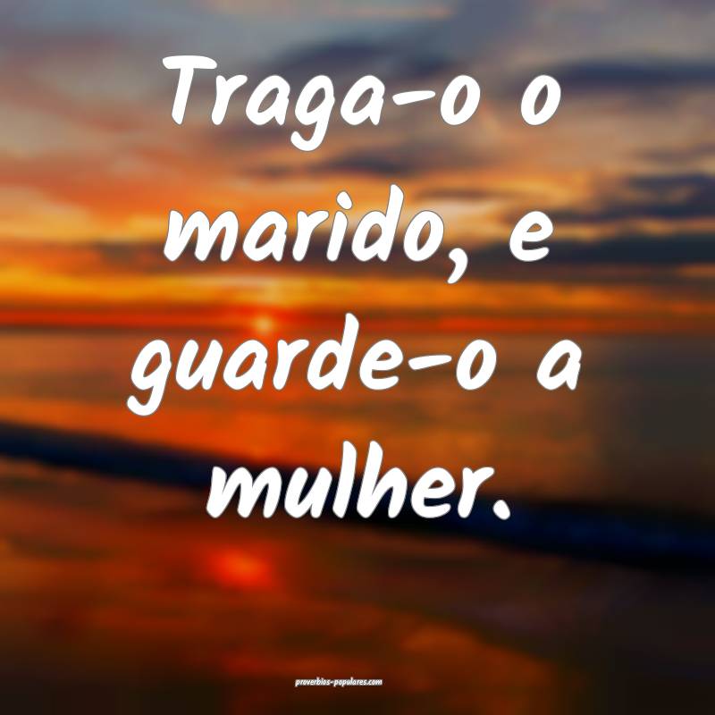 Traga-o o marido, e guarde-o a mulher.
 ...