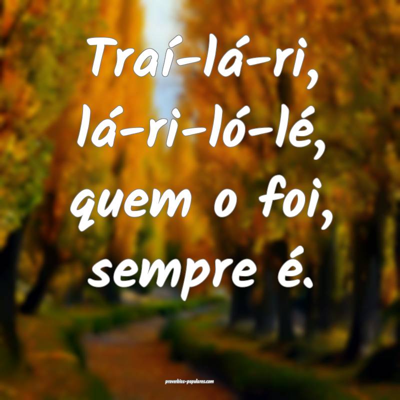 Traí-lá-ri, lá-ri-ló-lé, quem o foi, sempre  ...