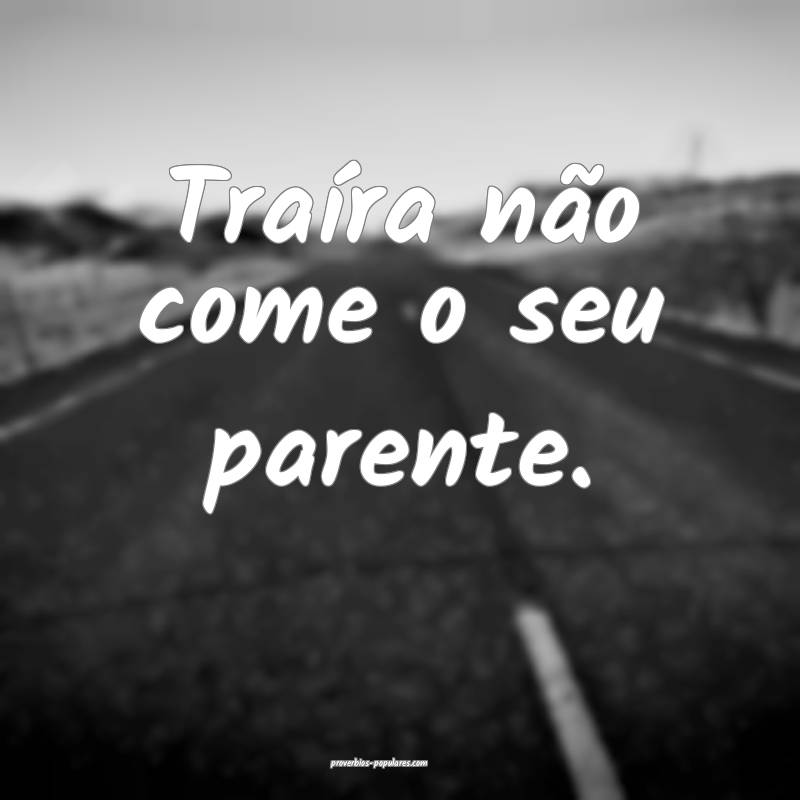 Traíra não come o seu parente.
...