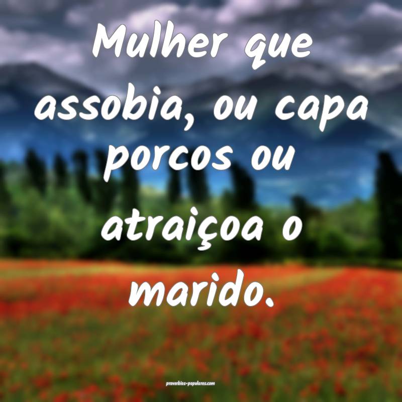 Mulher que assobia, ou capa porcos ou atraiçoa o marido.
...