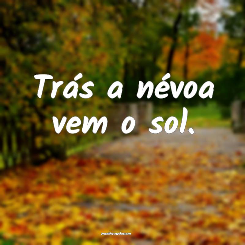 Trás a névoa vem o sol.
 ...