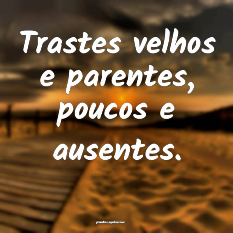 Trastes velhos e parentes, poucos e ausentes.
...