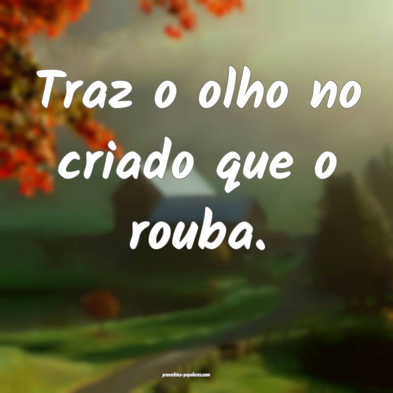 Traz o olho no criado que o rouba.
 ...