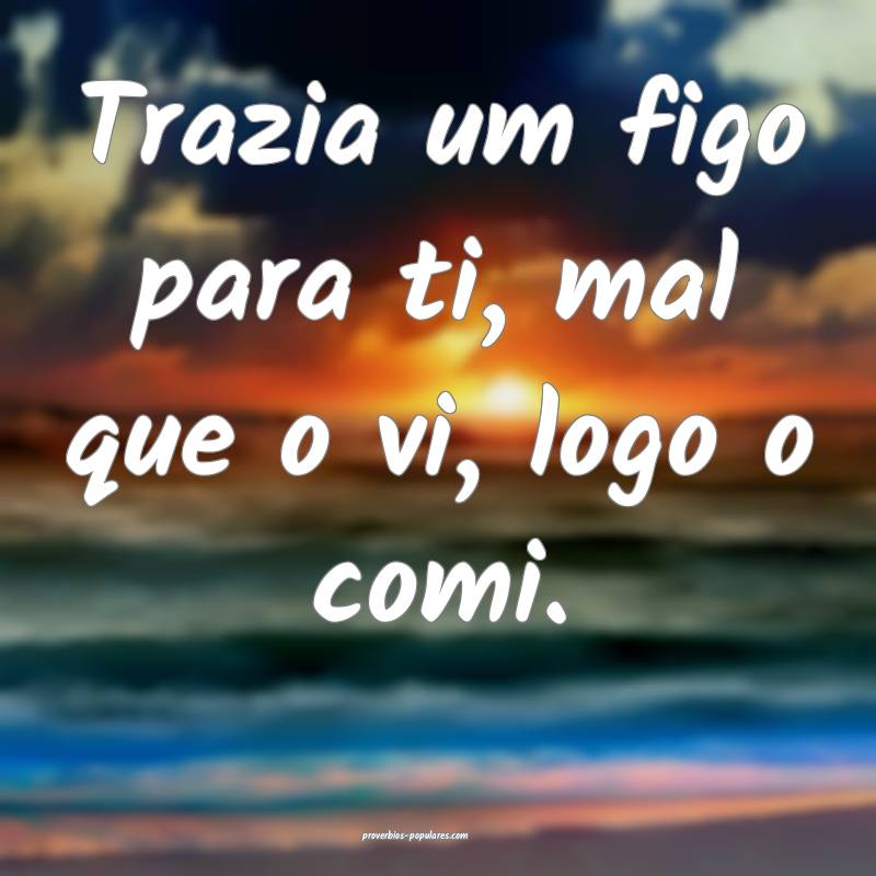 Trazia um figo para ti, mal que o vi, logo o comi.
...