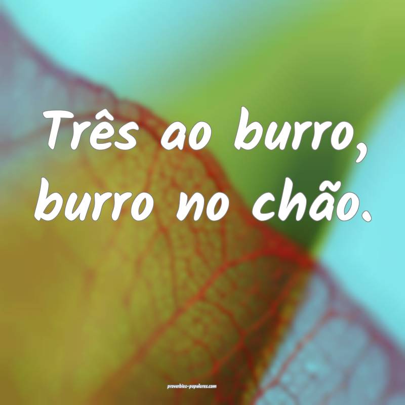 Três ao burro, burro no chão.
 ...