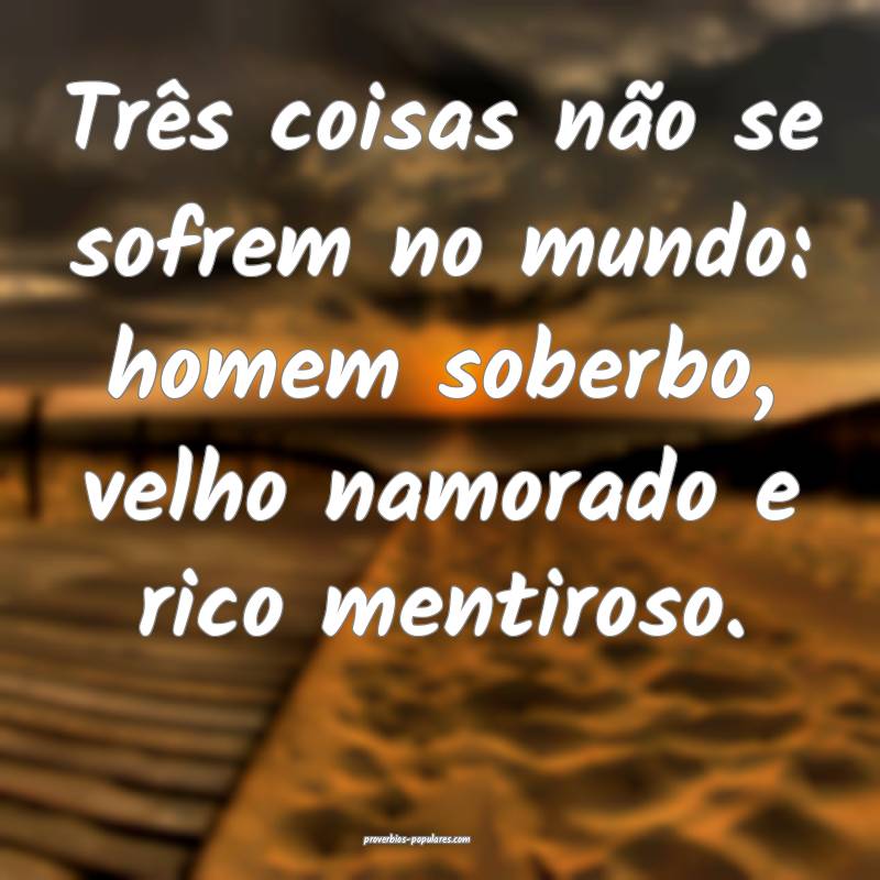 Três coisas não se sofrem no mundo: homem soberb ...